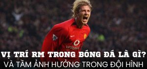 Vị trí RM trong bóng đá là gì và tầm ảnh hưởng trong đội hình